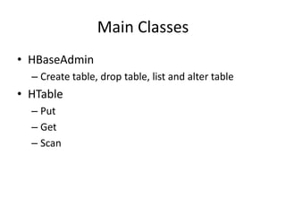 Main Classes
• HBaseAdmin
– Create table, drop table, list and alter table
• HTable
– Put
– Get
– Scan
 