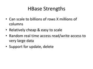 HBase Strengths
• Can scale to billions of rows X millions of
columns
• Relatively cheap & easy to scale
• Random real time access read/write access to
very large data
• Support for update, delete
 