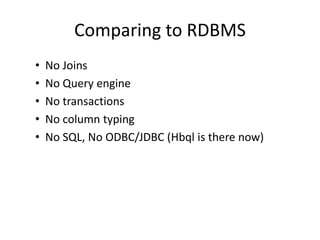 Comparing to RDBMS
• No Joins
• No Query engine
• No transactions
• No column typing
• No SQL, No ODBC/JDBC (Hbql is there now)
 