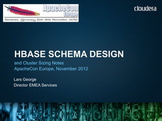 HBASE SCHEMA DESIGN
and Cluster Sizing Notes
ApacheCon Europe, November 2012

Lars George
Director EMEA Services
 