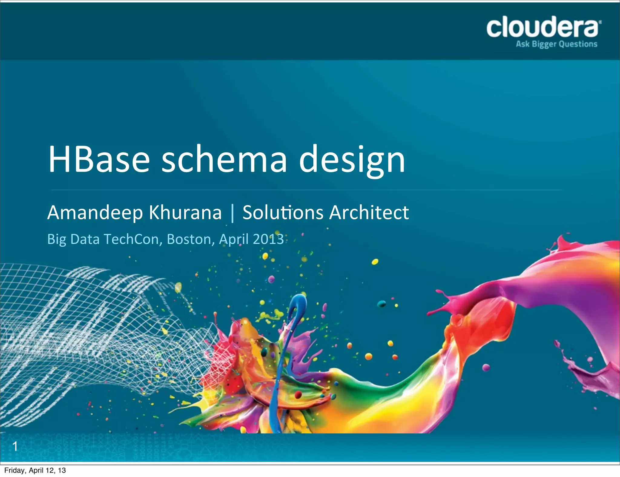 HBase	
  schema	
  design
             Headline	
  Goes	
  Here
             Amandeep	
  Khurana	
  |	
  Solu7ons	
  AHere
             Speaker	
  Name	
  or	
  Subhead	
  Goes	
   rchitect
             Big	
  Data	
  TechCon,	
  Boston,	
  April	
  2013




  1
Friday, April 12, 13
 