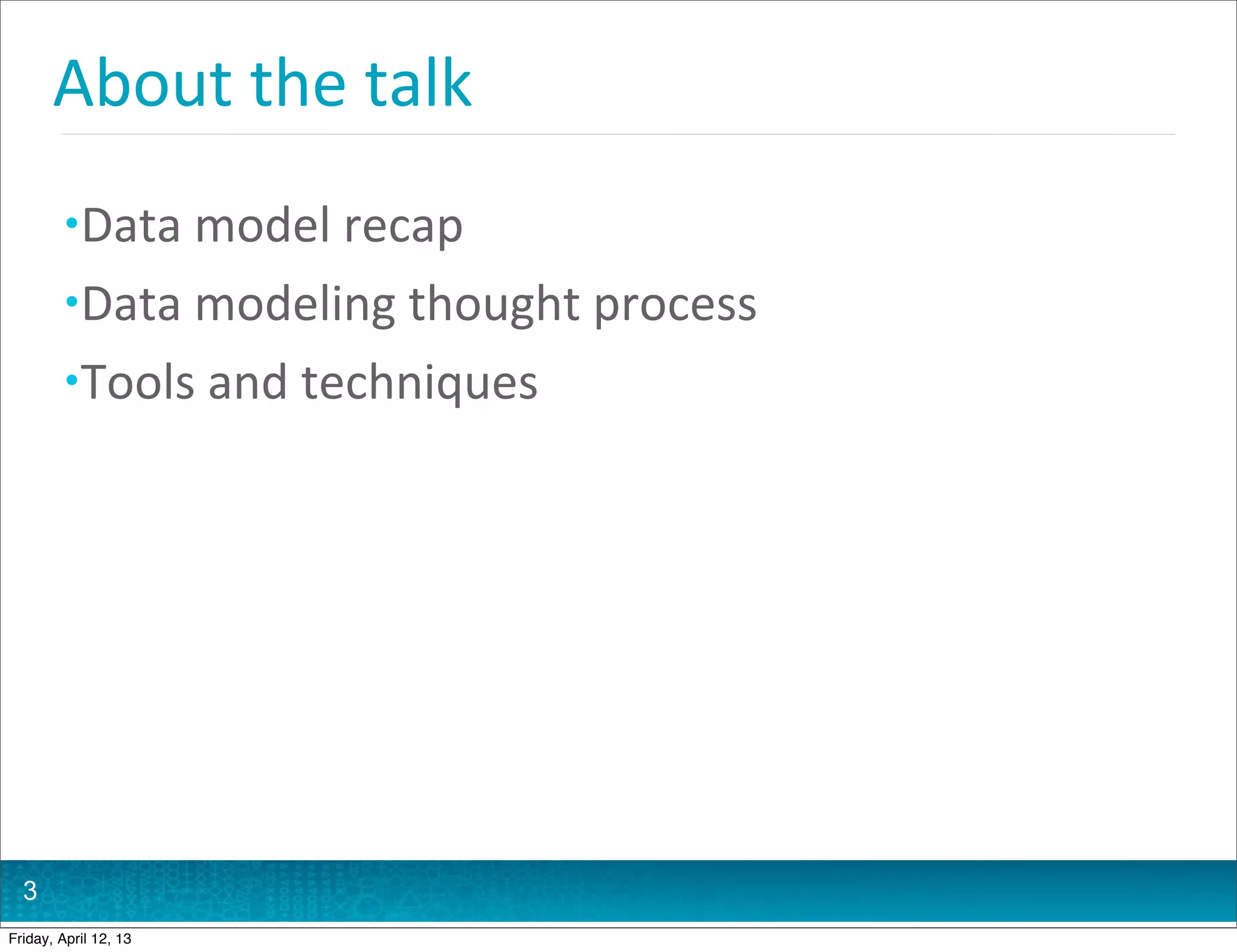 About	
  the	
  talk
         • Data	
  model	
  recap
         • Data	
  modeling	
  thought	
  process
         • Tools	
  and	
  techniques




  3
Friday, April 12, 13
 