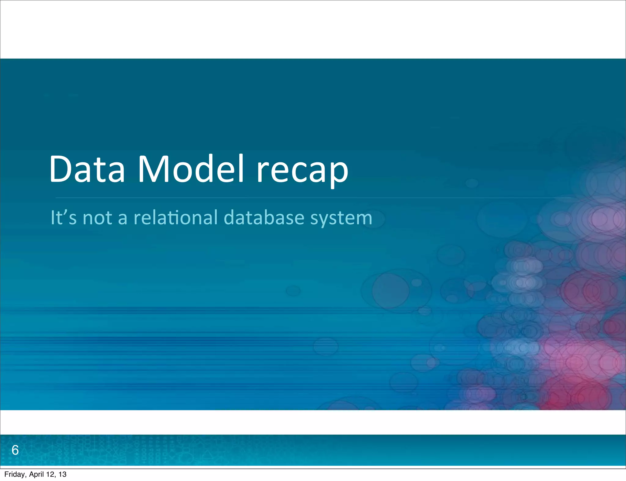 Data	
  Model	
  recap
              It’s	
  not	
  a	
  rela7onal	
  database	
  system




  6
Friday, April 12, 13
 