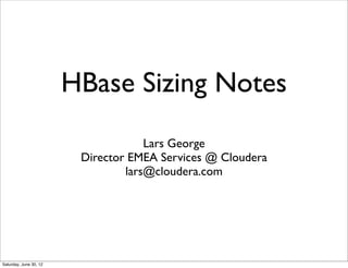 HBase Sizing Notes
                                     Lars George
                         Director EMEA Services @ Cloudera
                                 lars@cloudera.com




Saturday, June 30, 12
 