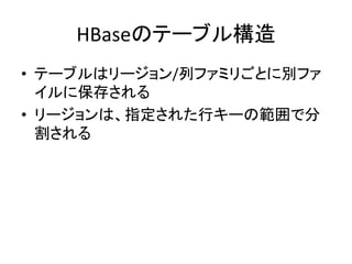 HBaseのテーブル構造	
  
•  テーブルはリージョン/列ファミリごとに別ファ
   イルに保存される	
  
•  リージョンは、指定された行キーの範囲で分
   割される	
  
 