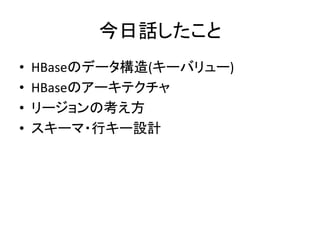 今日話したこと	
  
•    HBaseのデータ構造(キーバリュー)	
  
•    HBaseのアーキテクチャ	
  
•    リージョンの考え方	
  
•    スキーマ・行キー設計	
  
 