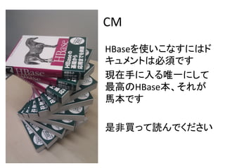 CM	
  
HBaseを使いこなすにはド
キュメントは必須です	
  
現在手に入る唯一にして
最高のHBase本、それが
馬本です	
  
	
  
是非買って読んでください	
  
 