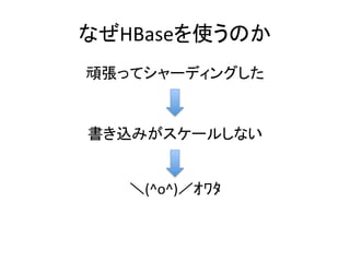なぜHBaseを使うのか	
  
頑張ってシャーディングした	
  


書き込みがスケールしない	
  


    ＼(^o^)／ｵﾜﾀ	
  
 