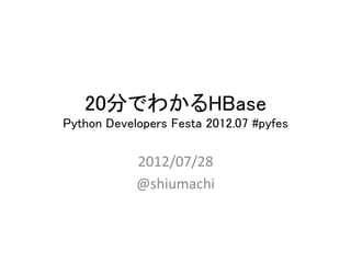20分でわかるHBase 
Python Developers Festa 2012.07 #pyfes	

            2012/07/28	
  
            @shiumachi	
  
 