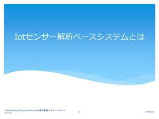 Iotセンサー解析ベースシステムとは
2015/6/25
HBase Meetup Tokyo Summer 2015 / 株式会社フォワードネット
ワーク
4
 