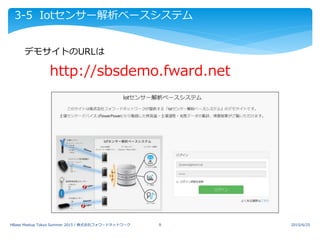 3-5 Iotセンサー解析ベースシステム
デモサイトのURLは
http://sbsdemo.fward.net
2015/6/25HBase Meetup Tokyo Summer 2015 / 株式会社フォワードネットワーク 9
 
