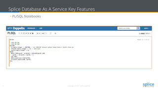 6 Copyright © 2017 splice machine
Splice Database As A Service Key Features
• PL/SQL Notebooks
 