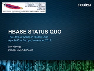 HBASE STATUS QUO
The State of Affairs in HBase Land
ApacheCon Europe, November 2012

Lars George
Director EMEA Services
 