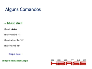 Alguns Comandos
→ hbase shell
hbase> status
hbase> create ‘t1′
hbase> describe ‘t1′
hbase> drop ‘t1′
(http://hbase.apache.org/)
Clique aqui.
 