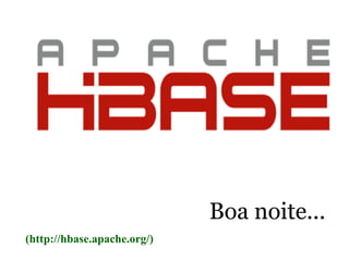 Big Data - HBASE
Boa noite...
UNIVERSIDADE ESTADUAL DO MARANHÃO – UEMA
INSTITUTO FEDERAL DO MARANHÃO - IFMA
(http://hbase.apache.org/)
 