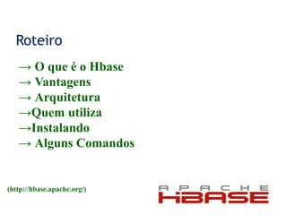 Roteiro
→ O que é o Hbase
→ Vantagens
→ Arquitetura
→Quem utiliza
→Instalando
→ Alguns Comandos
(http://hbase.apache.org/)
 