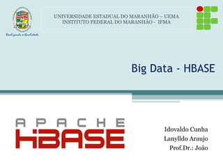 Big Data - HBASE
Idovaldo Cunha
Lanylldo Araujo
Prof.Dr.: João
UNIVERSIDADE ESTADUAL DO MARANHÃO – UEMA
INSTITUTO FEDERAL DO MARANHÃO - IFMA
 