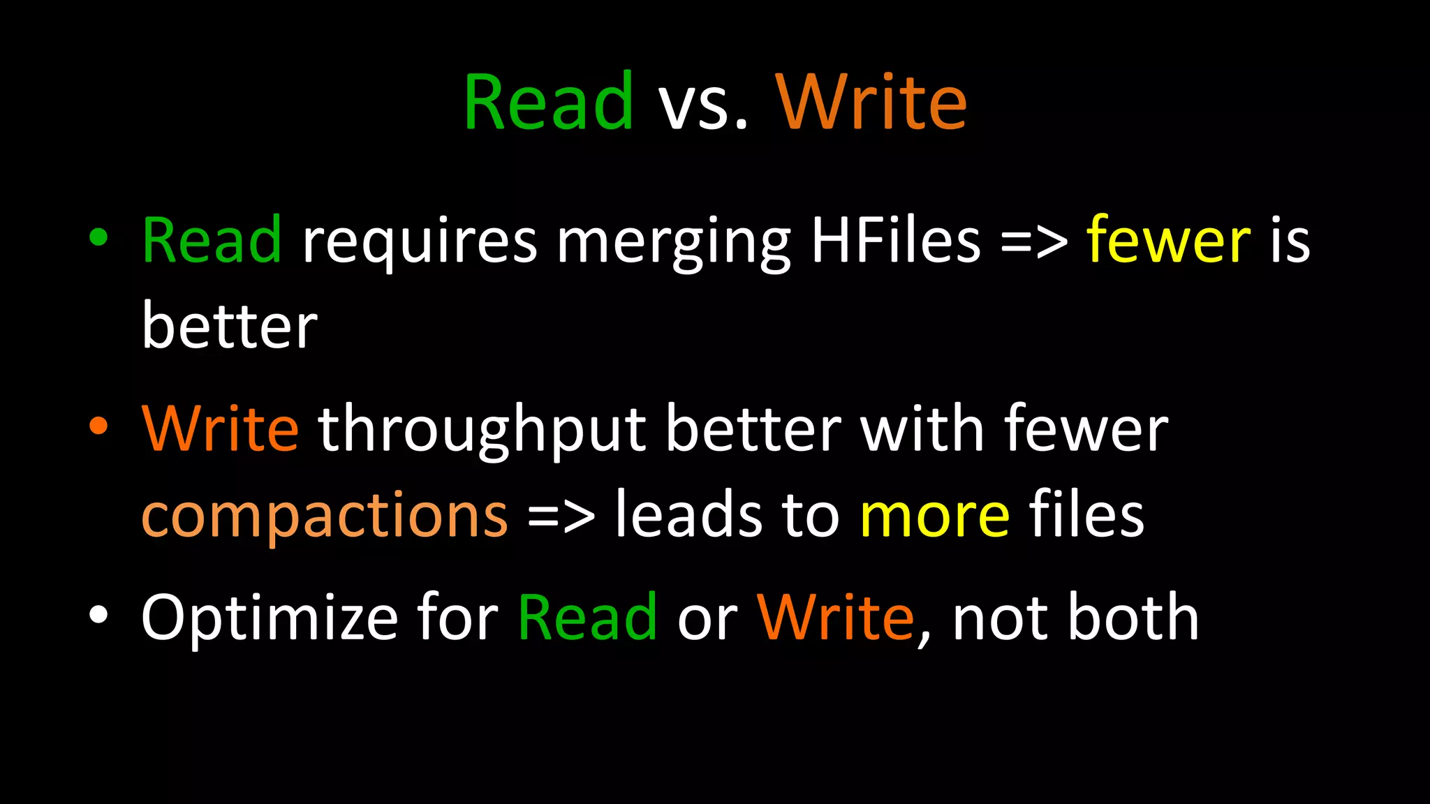 Read vs. Write
• Read requires merging HFiles => fewer is
better
• Write throughput better with fewer
compactions => leads to more files
• Optimize for Read or Write, not both
 