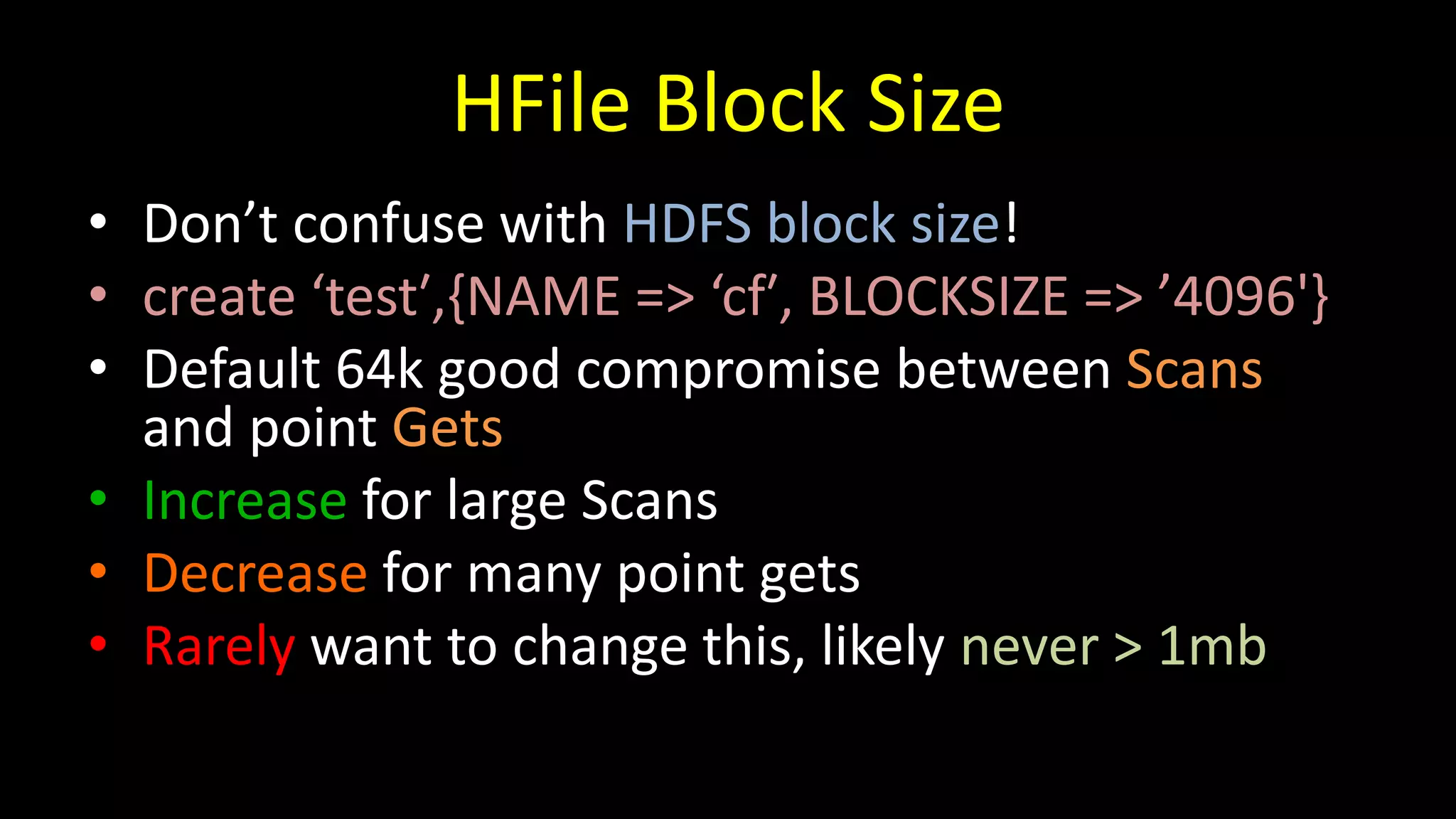 HFile Block Size
• Don’t confuse with HDFS block size!
• create ‘test′,{NAME => ‘cf′, BLOCKSIZE => ’4096'}
• Default 64k good compromise between Scans
and point Gets
• Increase for large Scans
• Decrease for many point gets
• Rarely want to change this, likely never > 1mb
 