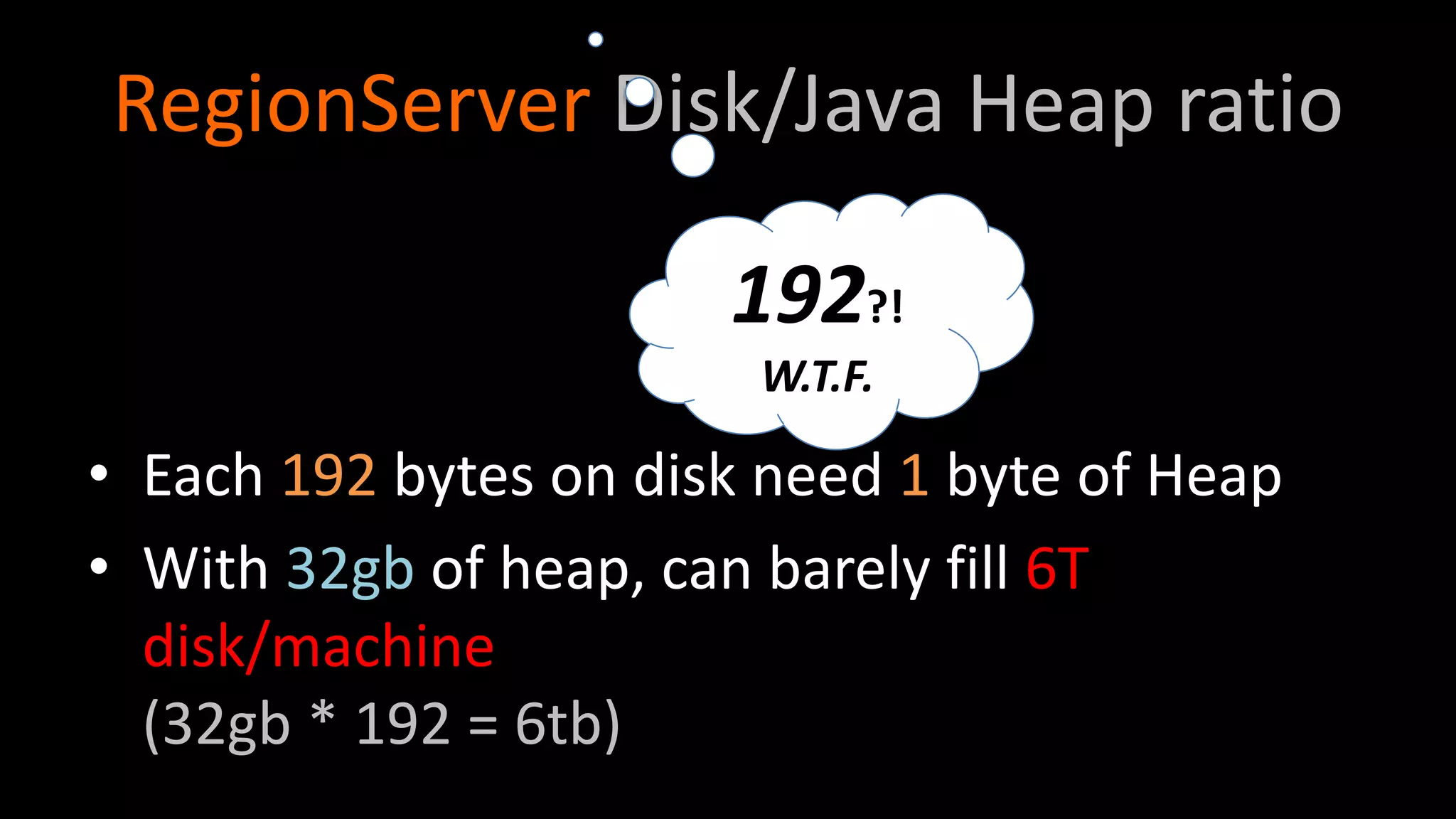 RegionServer Disk/Java Heap ratio
• Each 192 bytes on disk need 1 byte of Heap
• With 32gb of heap, can barely fill 6T
disk/machine
(32gb * 192 = 6tb)
192?!
W.T.F.
 