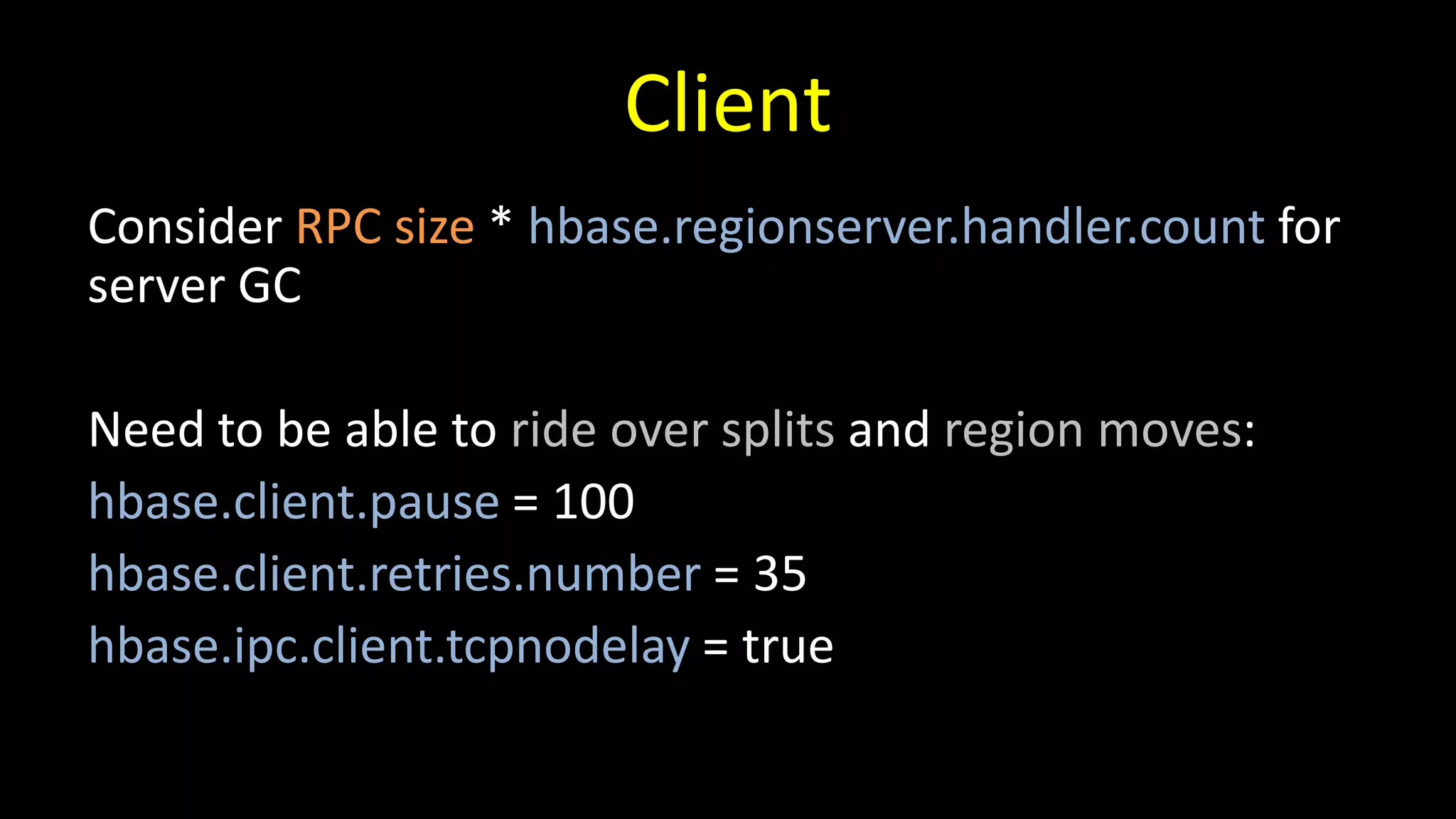 Client
Consider RPC size * hbase.regionserver.handler.count for
server GC
Need to be able to ride over splits and region moves:
hbase.client.pause = 100
hbase.client.retries.number = 35
hbase.ipc.client.tcpnodelay = true
 