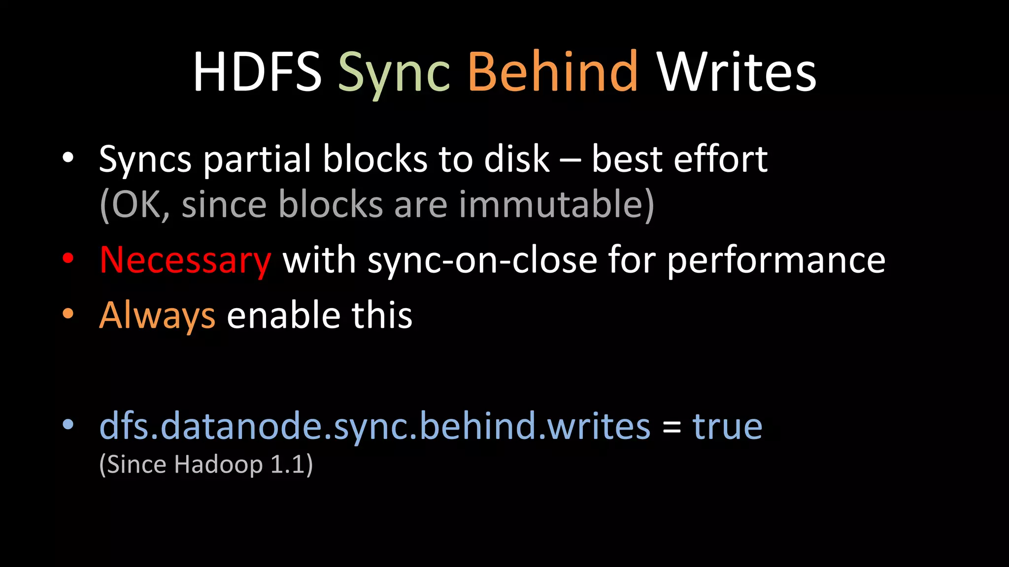 HDFS Sync Behind Writes
• Syncs partial blocks to disk – best effort
(OK, since blocks are immutable)
• Necessary with sync-on-close for performance
• Always enable this
• dfs.datanode.sync.behind.writes = true
(Since Hadoop 1.1)
 