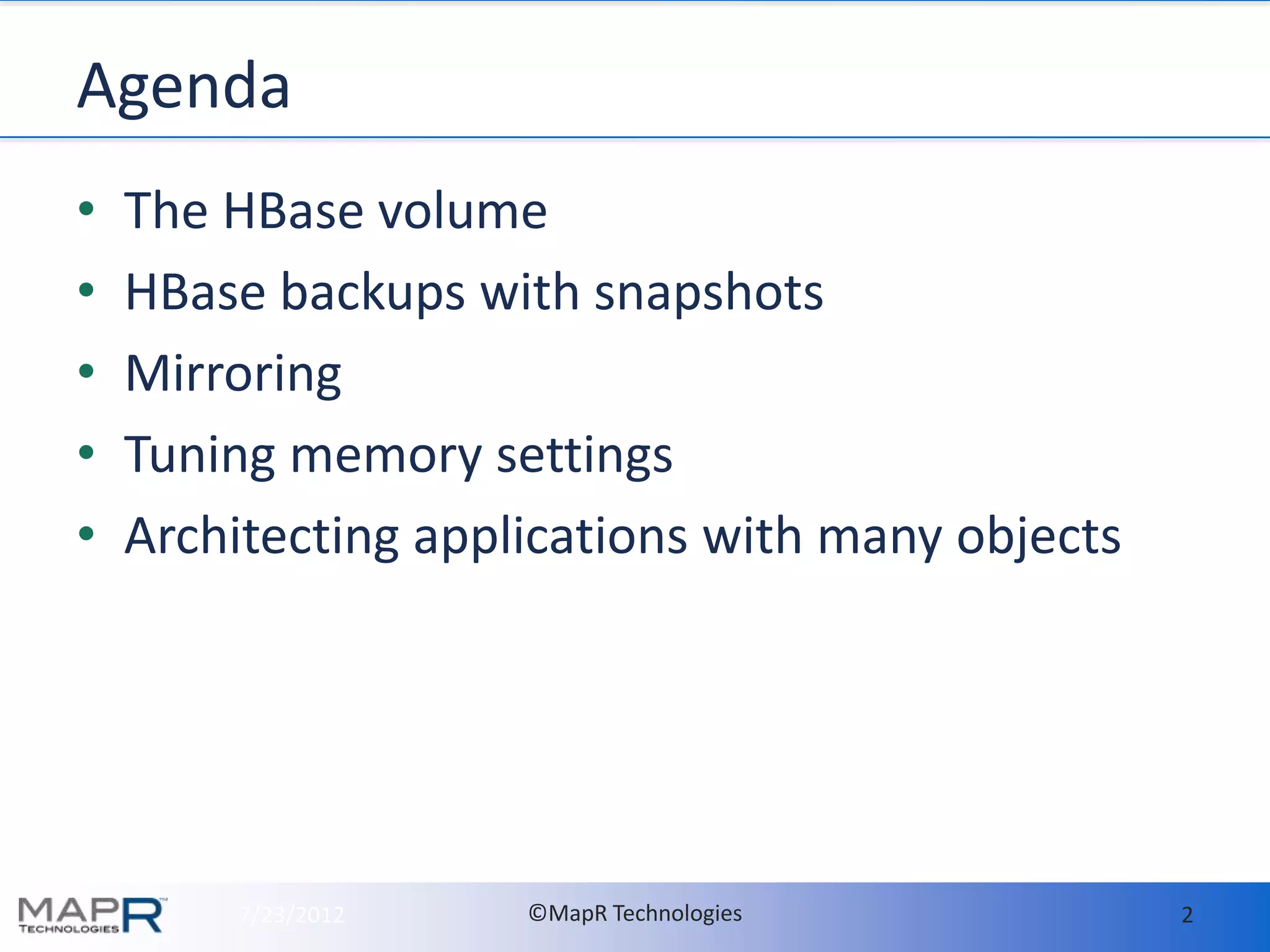 Agenda
•   The HBase volume
•   HBase backups with snapshots
•   Mirroring
•   Tuning memory settings
•   Architecting applications with many objects




        7/23/2012    ©MapR Technologies           2
 