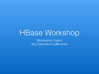 HBase Workshop
Moisieienko Valerii
Big Data Morning@Lohika
 