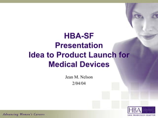 HBA-SF
       Presentation
Idea to Product Launch for
      Medical Devices
         Jean M. Nelson
             2/04/04
 