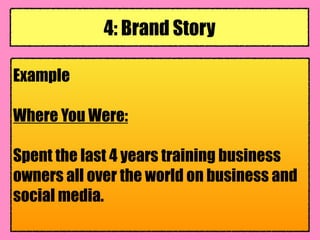 Example
Where You Were:
Spent the last 4 years training business
owners all over the world on business and
social media.
4: Brand Story
 