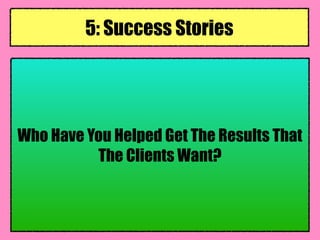 Who Have You Helped Get The Results That
The Clients Want?
5: Success Stories
 