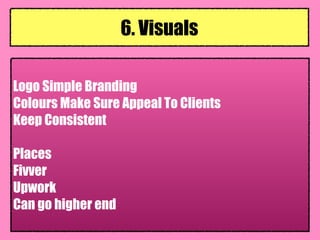 Logo Simple Branding
Colours Make Sure Appeal To Clients
Keep Consistent
Places
Fivver  
Upwork  
Can go higher end
6. Visuals
 