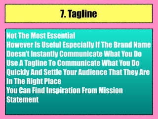 Not The Most Essential
However Is Useful Especially If The Brand Name
Doesn’t Instantly Communicate What You Do
Use A Tagline To Communicate What You Do
Quickly And Settle Your Audience That They Are
In The Right Place
You Can Find Inspiration From Mission
Statement
7. Tagline
 