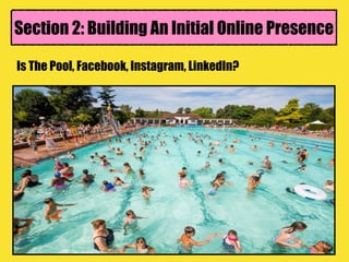 Section 2: Building An Initial Online Presence
Is The Pool, Facebook, Instagram, LinkedIn?
 