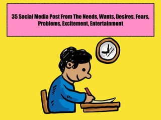 35 Social Media Post From The Needs, Wants, Desires, Fears,
Problems, Excitement, Entertainment
 