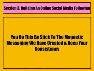 You Do This By Stick To The Magnetic
Messaging We Have Created & Keep Your
Consistency
Section 3: Building An Online Social Media Following
 