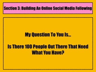 My Question To You Is…
Is There 100 People Out There That Need
What You Have?
Section 3: Building An Online Social Media Following
 