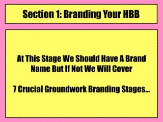 At This Stage We Should Have A Brand
Name But If Not We Will Cover
7 Crucial Groundwork Branding Stages…
Section 1: Branding Your HBB
 