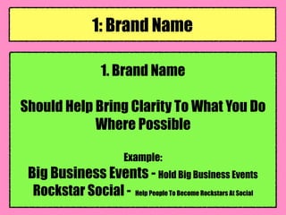 1. Brand Name
Should Help Bring Clarity To What You Do
Where Possible
Example:
Big Business Events - Hold Big Business Events
Rockstar Social - Help People To Become Rockstars At Social
1: Brand Name
 