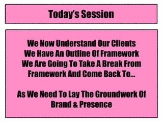 We Now Understand Our Clients  
We Have An Outline Of Framework
We Are Going To Take A Break From
Framework And Come Back To…
As We Need To Lay The Groundwork Of
Brand & Presence
Today’s Session
 
