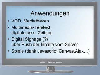 Anwendungen VOD, Mediatheken Multimedia-Teletext,  digitale pers. Zeitung Digital Signage (?)  über Push der Inhalte vom Server Spiele (dank Javascript,Canvas,Ajax…) 