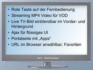 Rote Taste auf der Fernbedienung Streaming MP4 Video für VOD Live TV-Bild einblendbar im Vorder- und Hintergrund Ajax für flüssiges UI Portalseite mit „Apps“ URL im Browser anwählbar, Favoriten 
