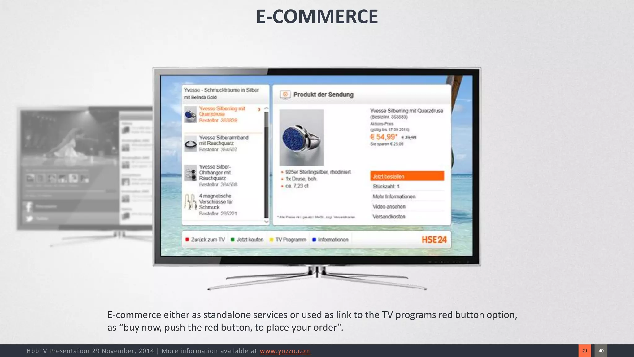 40 
21 
HbbTV Presentation 29 November, 2014 | More information available at www.yozzo.com 
E-commerce either as standalone services or used as link to the TV programs red button option, as “buy now, push the red button, to place your order”. 
E-COMMERCE  