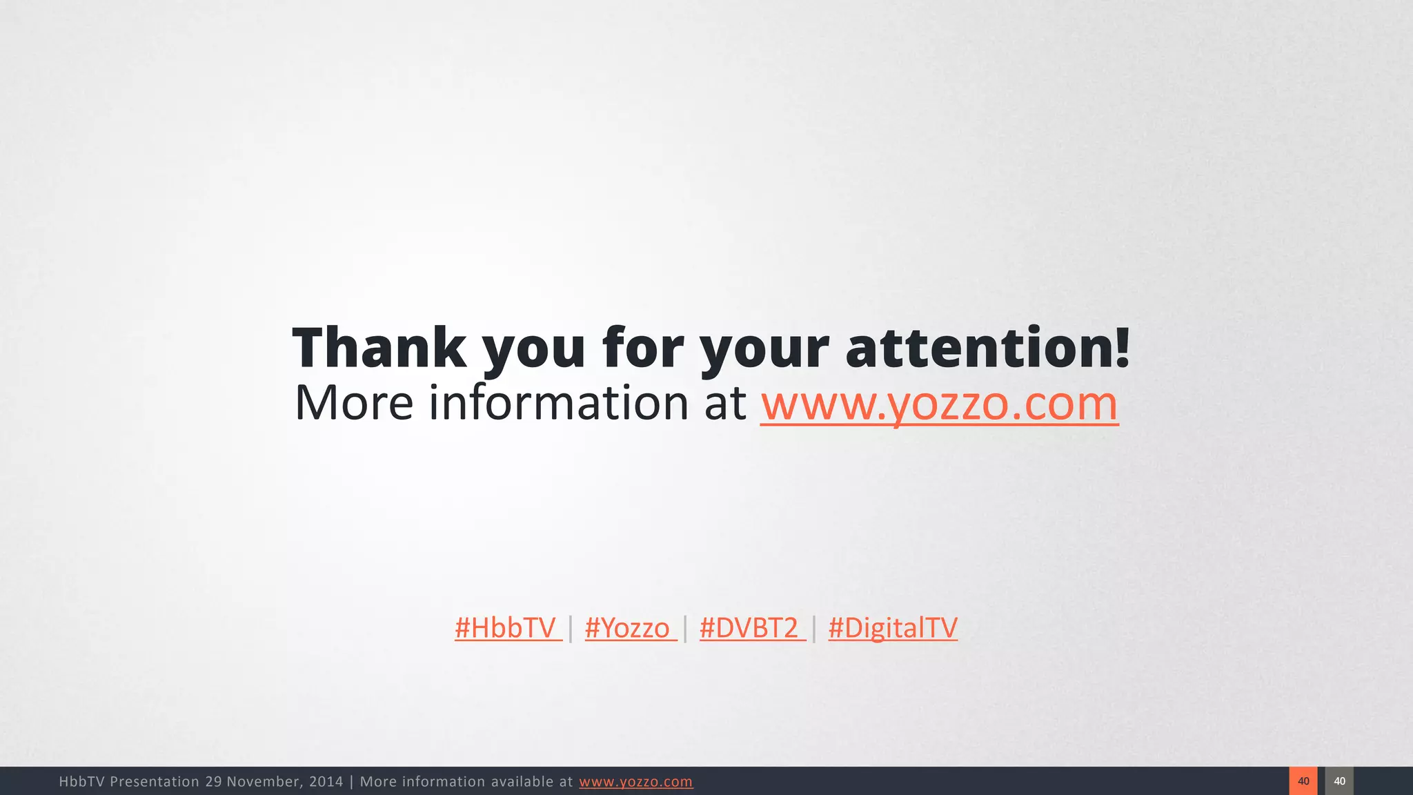 40 
40 
HbbTV Presentation 29 November, 2014 | More information available at www.yozzo.com 
Thank you for your attention! 
More information at www.yozzo.com 
#HbbTV |#Yozzo |#DVBT2 |#DigitalTV 