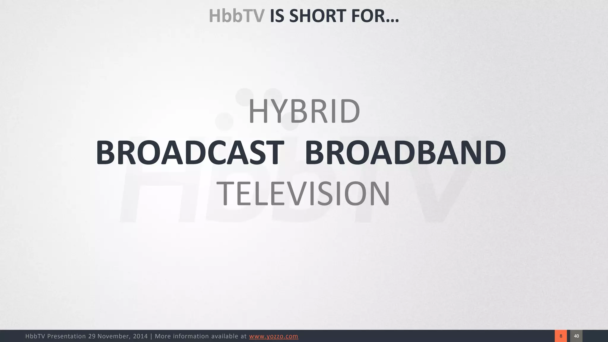 40 
8 
HbbTV Presentation 29 November, 2014 | More information available at www.yozzo.com 
BROADCAST 
BROADBAND 
HYBRID 
TELEVISION 
HbbTVIS SHORT FOR…  