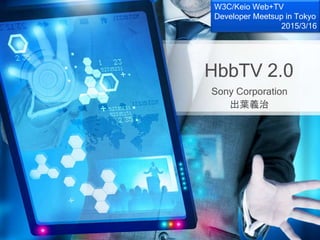 HbbTV 2.0
Sony Corporation
出葉義治
W3C/Keio Web+TV
Developer Meetsup in Tokyo
2015/3/16
 