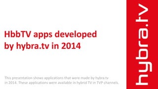 HbbTV apps developed
by hybra.tv in 2014
This presentation shows applications that were made by hybra.tv
in 2014. These applications were available in hybrid TV in TVP channels.
 