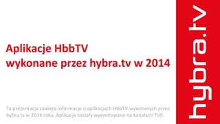 Aplikacje HbbTV
wykonane przez hybra.tv w 2014
Ta prezentacja zawiera informacje o aplikacjach HbbTV wykonanych przez
hybra.tv w 2014 roku. Aplikacje zostały wyemitowane na kanałach TVP.
 