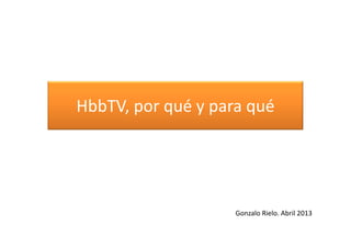 HbbTV, por qué y para qué
Gonzalo Rielo. Abril 2013
 