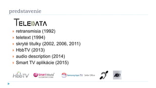 predstavenie
 retransmisia (1992)
 teletext (1994)
 skryté titulky (2002, 2006, 2011)
 HbbTV (2013)
 audio description (2014)
 Smart TV aplikácie (2015)
 